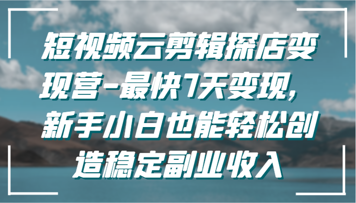 短视频云剪辑探店变现营-最快7天变现，新手小白也能轻松创造稳定副业收入-甘南项目网