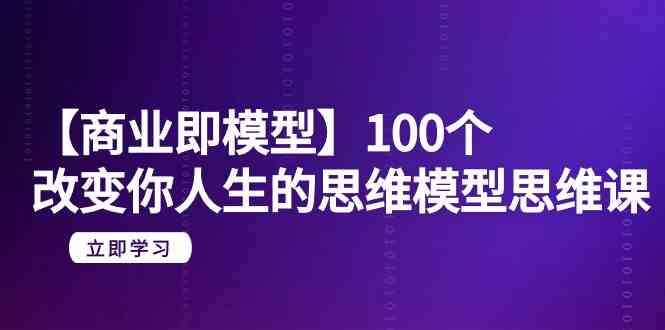 【商业即模型】100个改变你人生的思维模型思维课（20节课）-甘南项目网