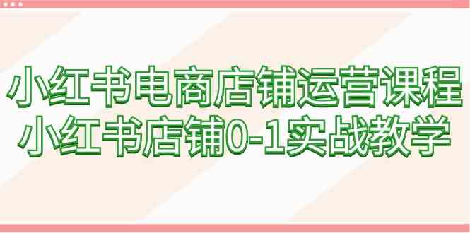 小红书电商店铺运营课程，小红书店铺0-1实战教学-甘南项目网