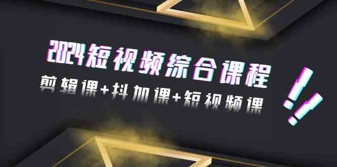 2024短视频综合课程，剪辑课+抖加课+短视频课（48节）-甘南项目网