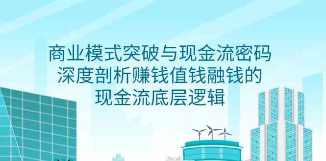 商业模式突破与现金流密码，深度剖析赚钱值钱融钱的现金流底层逻辑-甘南项目网