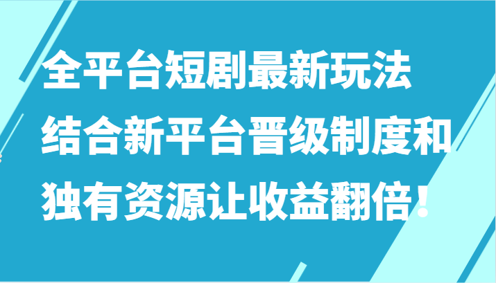 全平台短剧最新玩法，结合新平台晋级制度和独有资源让收益翻倍！-甘南项目网