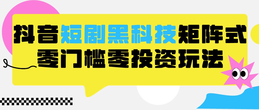 2024抖音短剧全新黑科技矩阵式玩法，保姆级实战教学，项目零门槛可分裂全自动养号-甘南项目网