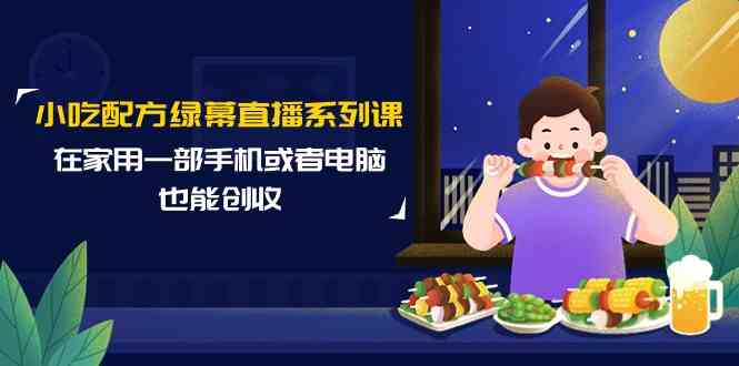 小吃配方绿幕直播系列课，在家用一部手机或者电脑也能创收（14节课）-甘南项目网