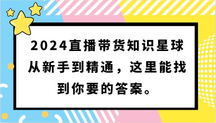 2024直播带货知识星球，从新手到精通，这里能找到你要的答案。-甘南项目网