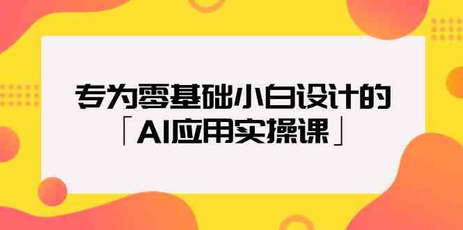 专为零基础小白设计的「AI应用实操课」-甘南项目网