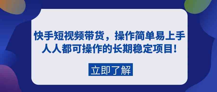 快手短视频带货，操作简单易上手，人人都可操作的长期稳定项目!-甘南项目网