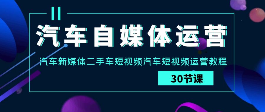 汽车自媒体运营实战课：汽车新媒体二手车短视频汽车短视频运营教程-甘南项目网