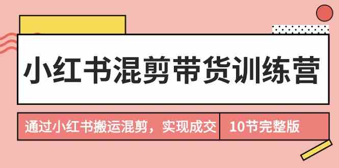 小红书混剪带货训练营，通过小红书搬运混剪实现成交（完结）-甘南项目网