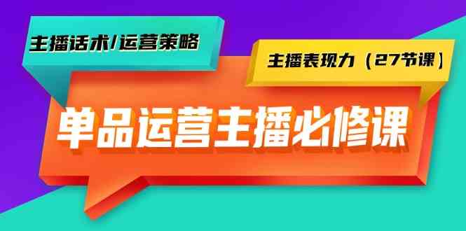 单品运营实操主播必修课：主播话术/运营策略/主播表现力（27节课）-甘南项目网