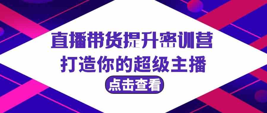 直播带货提升特训营，打造你的超级主播（3节直播课+配套资料）-甘南项目网