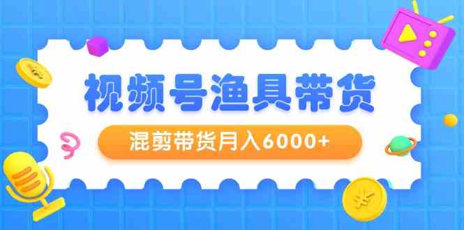 视频号渔具带货，混剪带货月入6000+，起号剪辑选品带货-甘南项目网