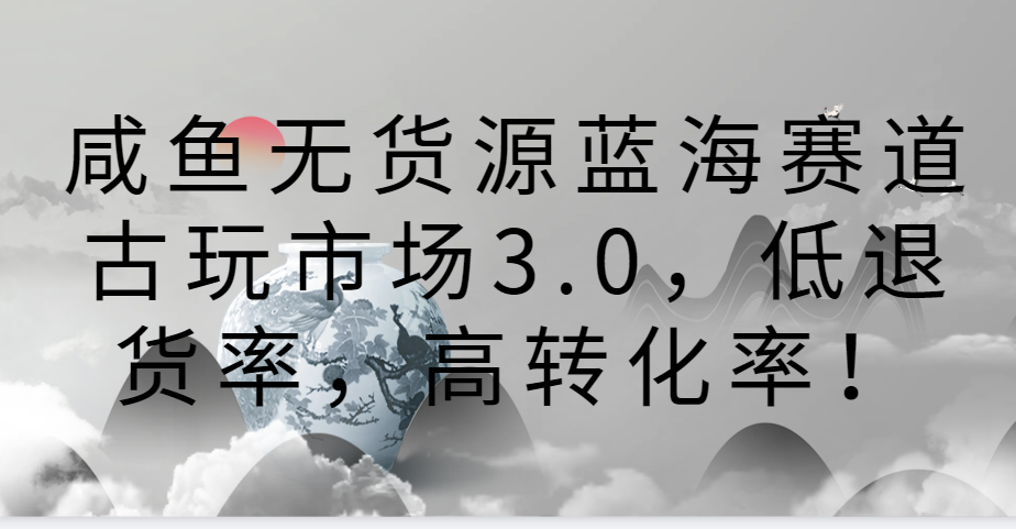 咸鱼无货源蓝海赛道古玩市场3.0，低退货率，高转化率！-甘南项目网