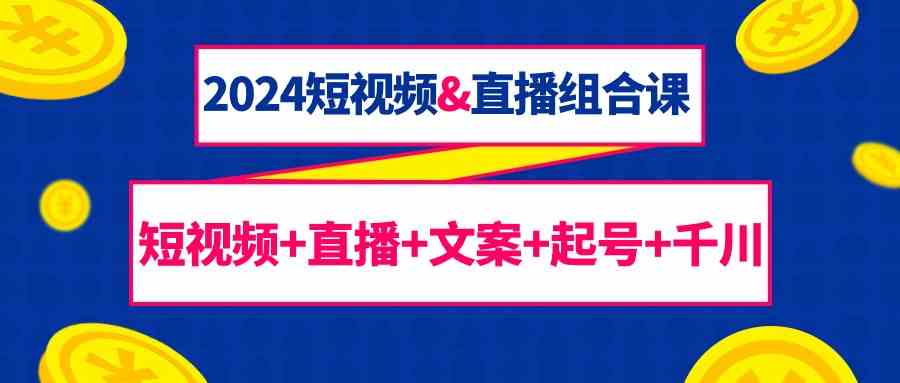 2024短视频&直播组合课：短视频+直播+文案+起号+千川（67节课）-甘南项目网