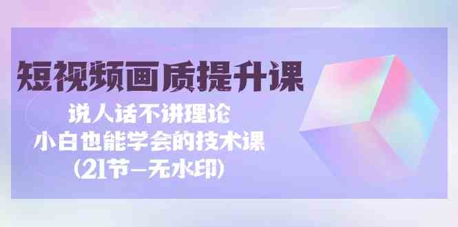 短视频画质提升课，说人话不讲理论，小白也能学会的技术课(无水印)-甘南项目网