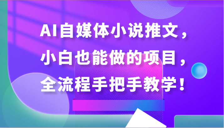 AI自媒体小说推文，小白也能做的项目，全流程手把手教学！-甘南项目网