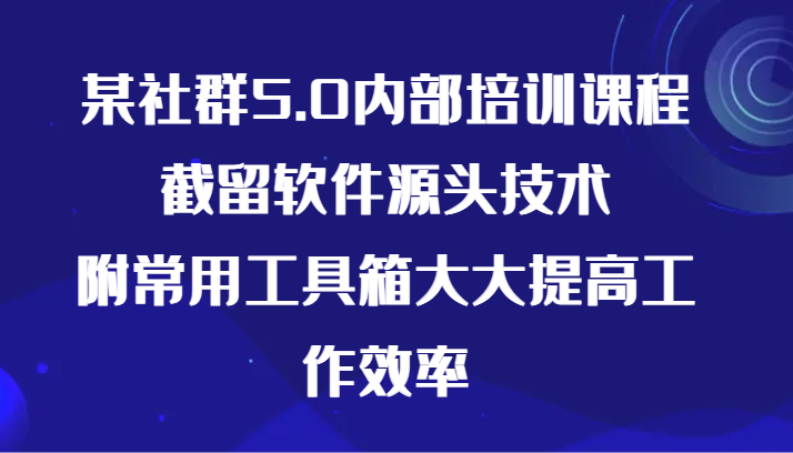 某社群5.0内部培训课程，截留软件源头技术，附常用工具箱大大提高工作效率-甘南项目网