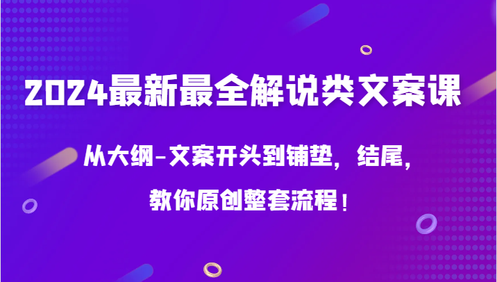 2024最新最全解说类文案课，从大纲-文案开头到铺垫，结尾，教你原创整套流程！-甘南项目网