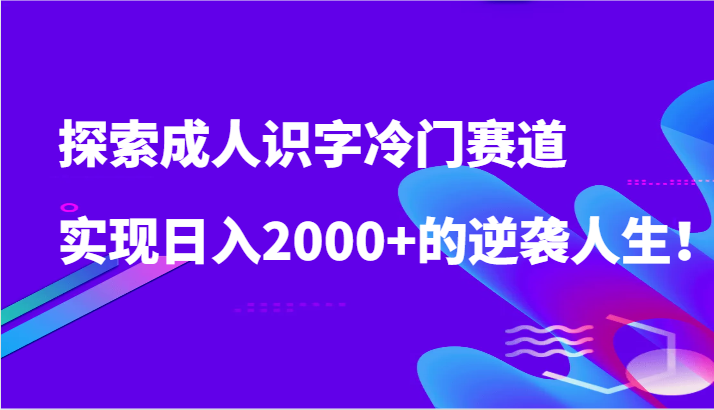 探索成人识字冷门赛道，实现日入2000+的逆袭人生！-甘南项目网