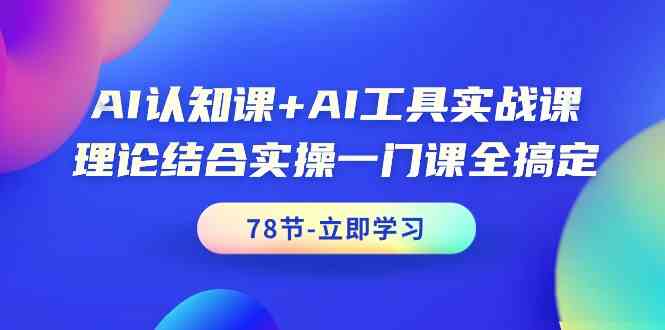 AI认知课+AI工具实战课，理论结合实操一门课全搞定（78节）-甘南项目网