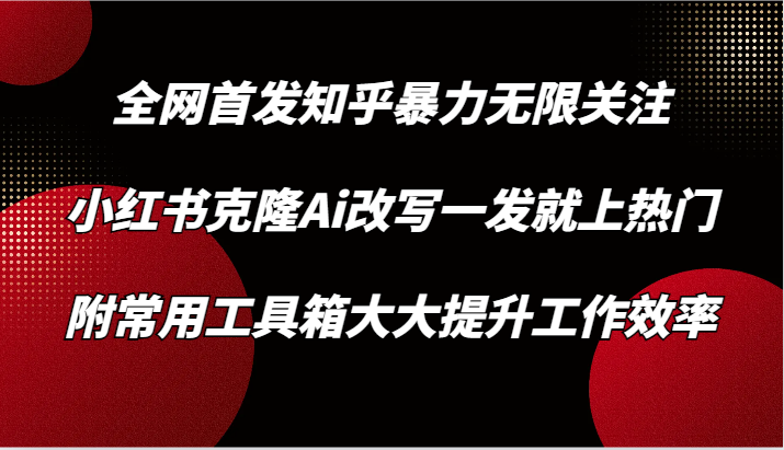 知乎暴力无限关注，小红书克隆Ai改写一发就上热门，附常用工具箱大大提升工作效率-甘南项目网