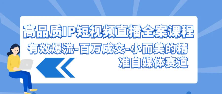 高品质IP短视频直播全案课程，有效爆流百万成交，小而美的精准自媒体赛道-甘南项目网