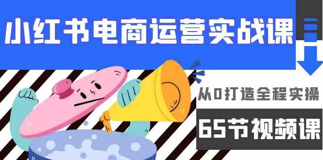 小红书电商运营实战课，从0打造全程实操（63节视频课）-甘南项目网