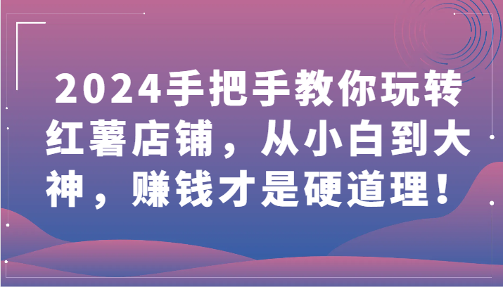 2024手把手教你玩转红薯店铺，从小白到大神，赚钱才是硬道理！-甘南项目网