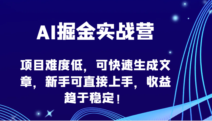 AI掘金实战营-项目难度低，可快速生成文章，新手可直接上手，收益趋于稳定！-甘南项目网