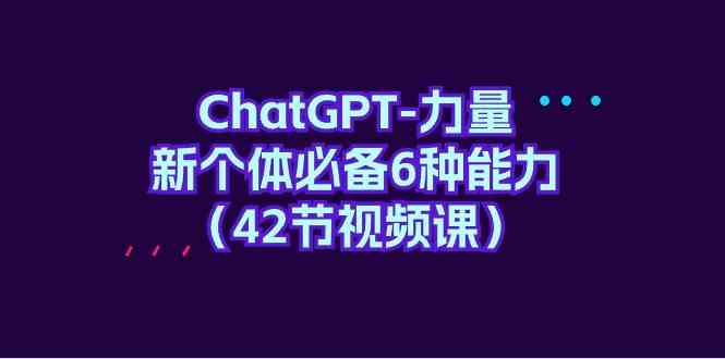 ChatGPT力量-新个体必备6种能力（42节视频课）-甘南项目网