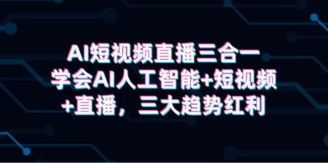 AI短视频直播三合一，学会AI人工智能+短视频+直播，三大趋势红利-甘南项目网