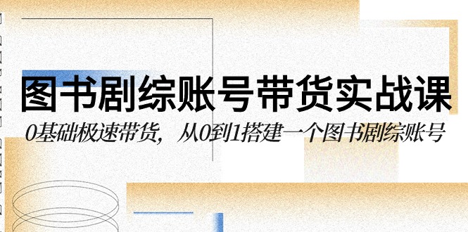 图书剧综账号带货实战课，0基础极速带货，从0到1搭建一个图书剧综账号-甘南项目网