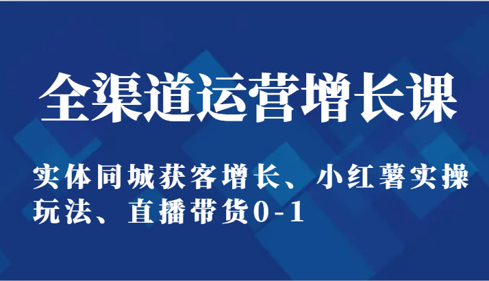 全渠道运营增长课：实体同城获客增长、小红薯实操玩法、直播带货0-1-甘南项目网