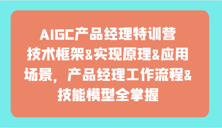 AIGC产品经理特训营-技术框架、实现原理、应用场景、工作流程、技能模型全掌握！-甘南项目网