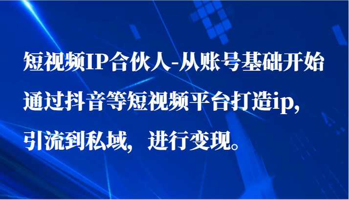 短视频IP合伙人-从账号基础开始通过抖音等短视频平台打造ip，引流到私域，进行变现。-甘南项目网