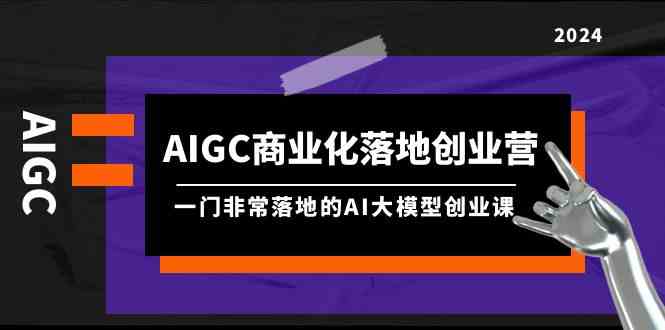 AIGC商业化落地创业营，一门非常落地的AI大模型创业课（61节课+资料）-甘南项目网