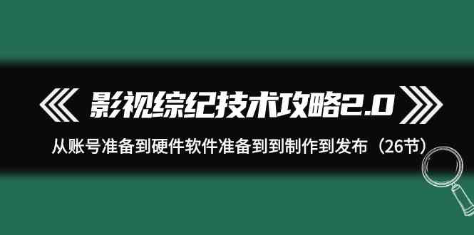 影视综纪技术攻略2.0：从账号准备到硬件软件准备到到制作到发布（26节课）-甘南项目网