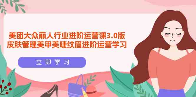 美团大众丽人行业进阶运营课3.0版，皮肤管理美甲美睫纹眉进阶运营学习-甘南项目网