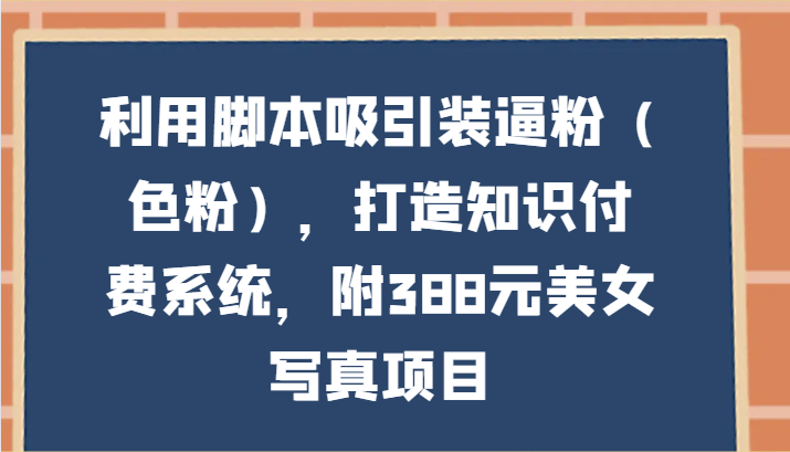 利用脚本吸引装逼粉（色粉），打造知识付费系统，附388元美女写真项目-甘南项目网