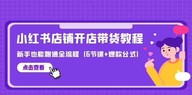 最新小红书店铺开店带货教程，新手也能跑通全流程（6节课+爆款公式）-甘南项目网