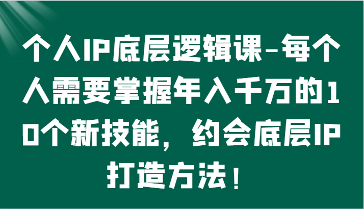 个人IP底层逻辑-掌握年入千万的10个新技能，约会底层IP的打造方法！-甘南项目网