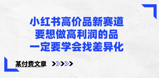 某公众号付费文章-小红书高价品新赛道，要想做高利润的品，一定要学会找差异化！-甘南项目网