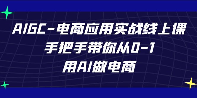 AIGC电商应用实战线上课，手把手带你从0-1，用AI做电商（更新39节课）-甘南项目网