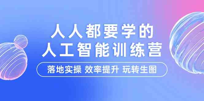 人人都要学的人工智能特训营，落地实操 效率提升 玩转生图（22节课）-甘南项目网