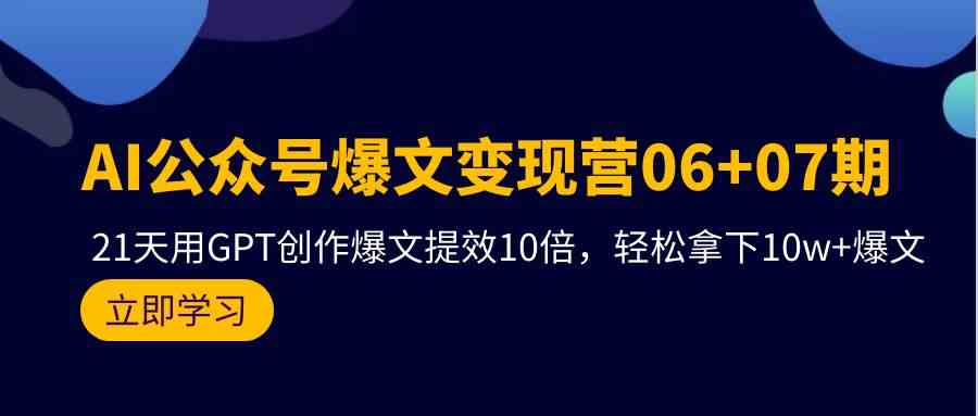 AI公众号爆文变现营07期，用GPT创作爆文提效10倍，轻松拿下10w+爆文-甘南项目网