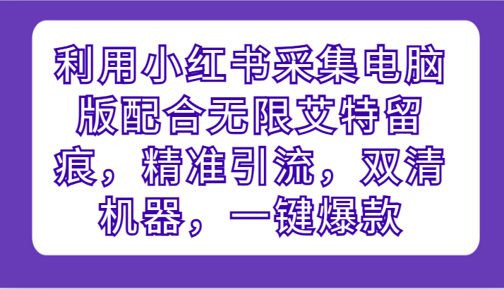 利用小红书采集电脑版配合无限艾特留痕，精准引流，双清机器，一键爆款-甘南项目网