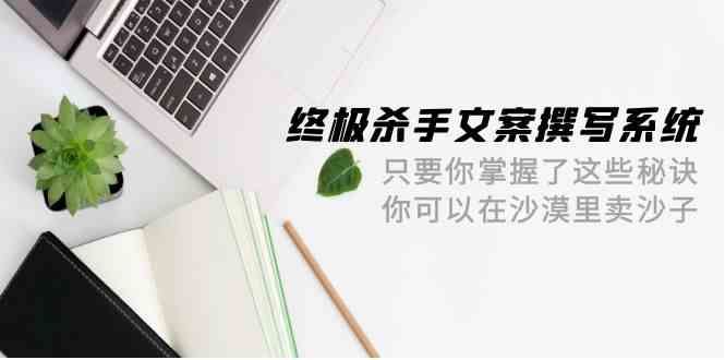 终极杀手文案撰写系统，只要你掌握了这些秘诀，你可以在沙漠里卖沙子（42节课）-甘南项目网