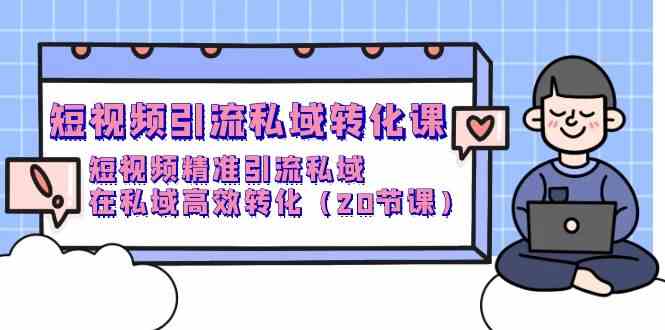 短视频引流私域转化课，短视频精准引流私域，在私域高效转化（20节课）-甘南项目网