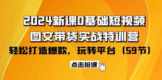 2024新课0基础短视频+图文带货实战特训营：玩转平台，轻松打造爆款（59节）-甘南项目网