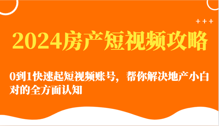 2024房产短视频攻略-0到1快速起短视频账号，帮你解决地产小白对的全方面认知-甘南项目网